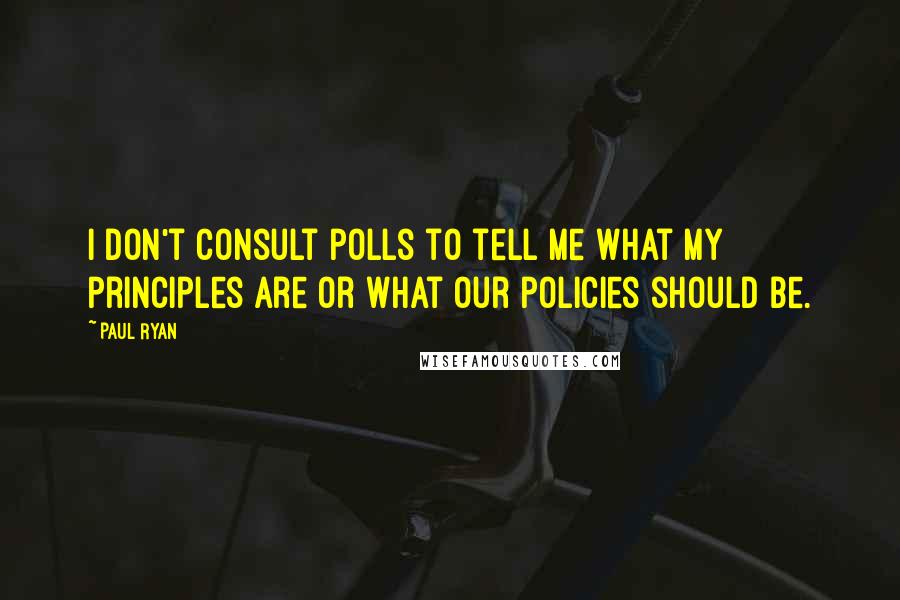 Paul Ryan quotes: I don't consult polls to tell me what my principles are or what our policies should be.