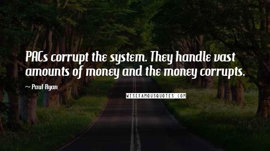 Paul Ryan quotes: PACs corrupt the system. They handle vast amounts of money and the money corrupts.