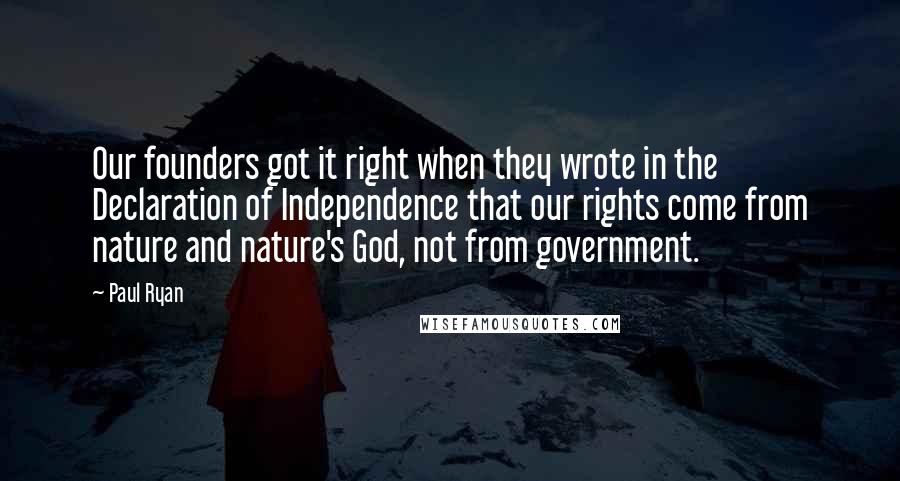 Paul Ryan quotes: Our founders got it right when they wrote in the Declaration of Independence that our rights come from nature and nature's God, not from government.
