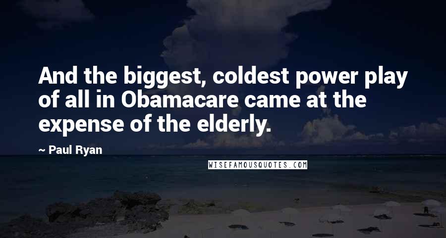 Paul Ryan quotes: And the biggest, coldest power play of all in Obamacare came at the expense of the elderly.