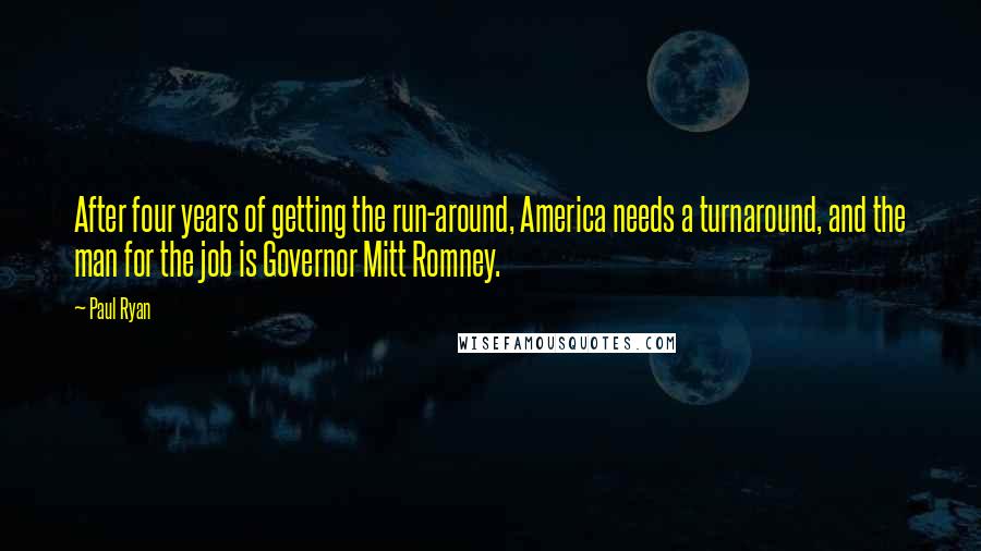 Paul Ryan quotes: After four years of getting the run-around, America needs a turnaround, and the man for the job is Governor Mitt Romney.