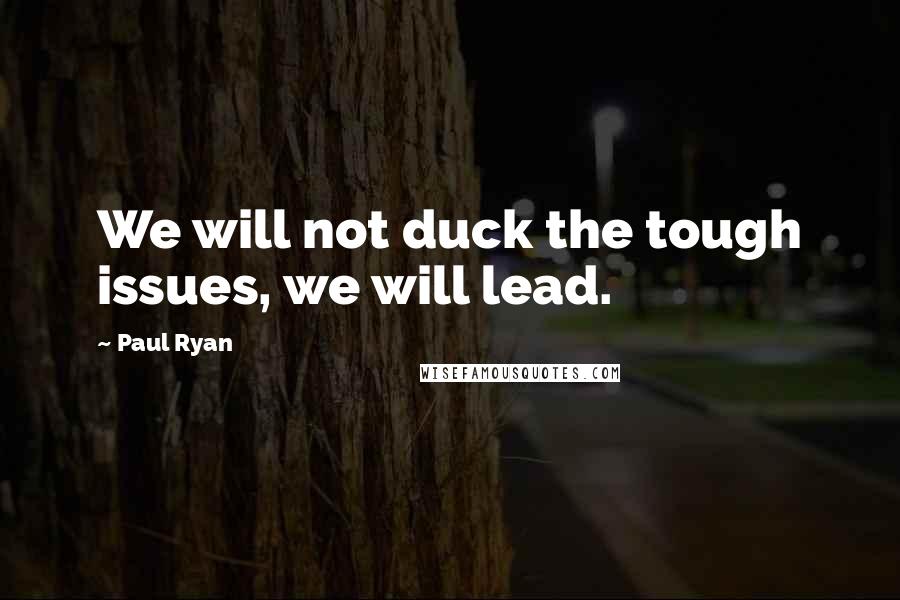Paul Ryan quotes: We will not duck the tough issues, we will lead.