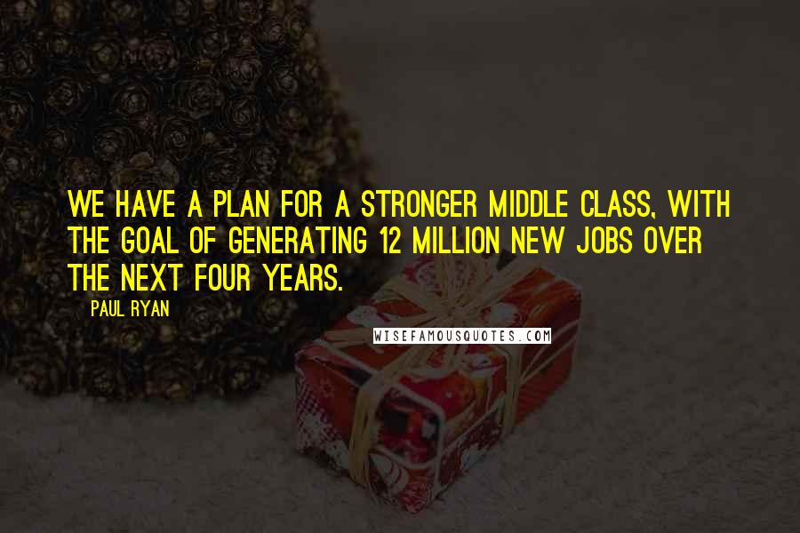 Paul Ryan quotes: We have a plan for a stronger middle class, with the goal of generating 12 million new jobs over the next four years.