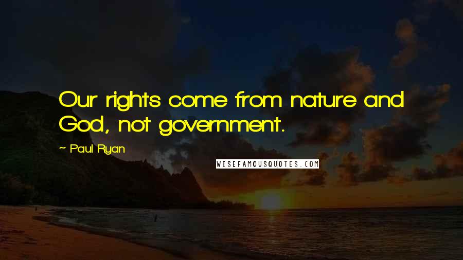 Paul Ryan quotes: Our rights come from nature and God, not government.