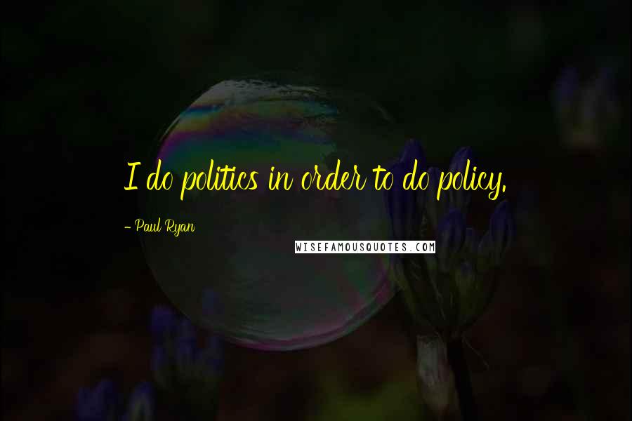 Paul Ryan quotes: I do politics in order to do policy.