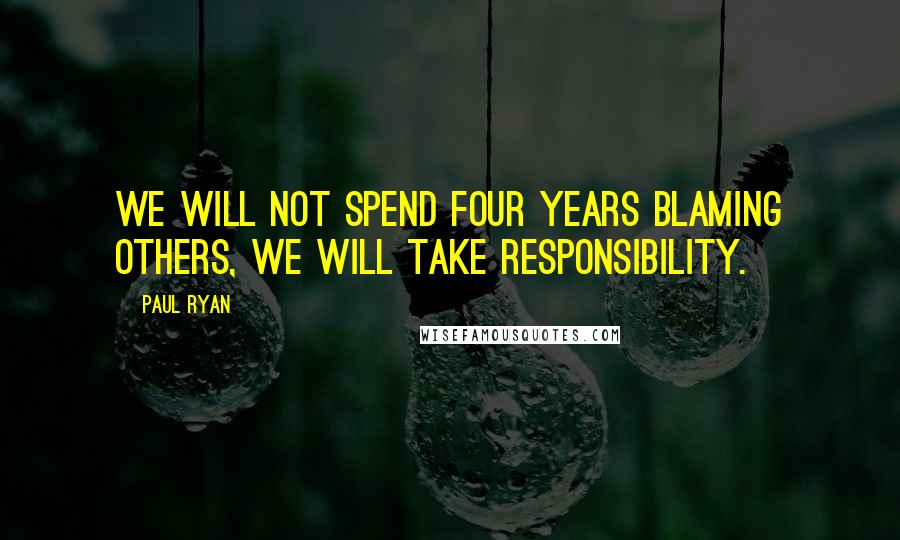 Paul Ryan quotes: We will not spend four years blaming others, we will take responsibility.
