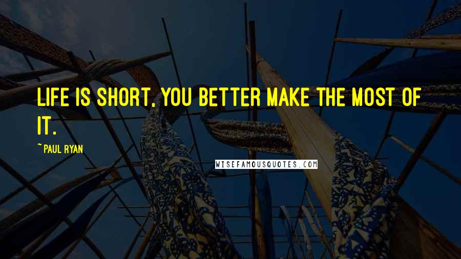 Paul Ryan quotes: Life is short, you better make the most of it.