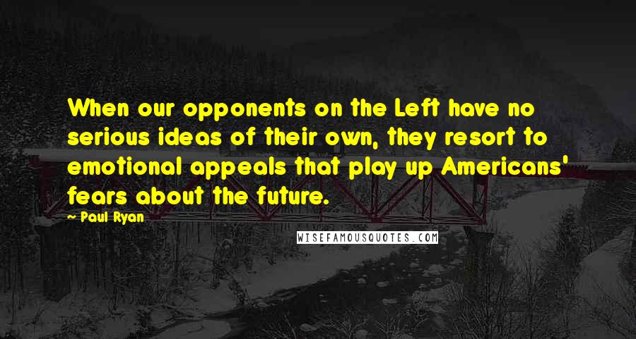 Paul Ryan quotes: When our opponents on the Left have no serious ideas of their own, they resort to emotional appeals that play up Americans' fears about the future.