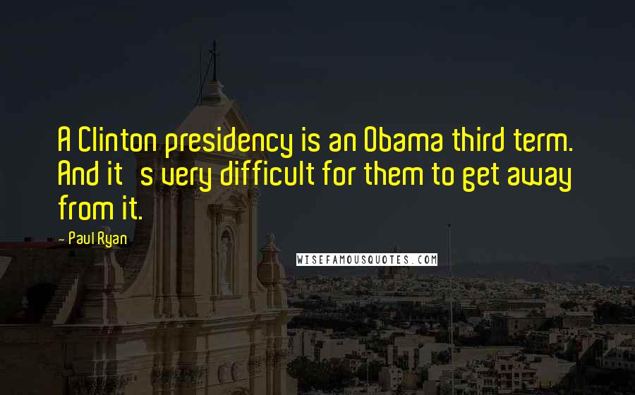 Paul Ryan quotes: A Clinton presidency is an Obama third term. And it's very difficult for them to get away from it.