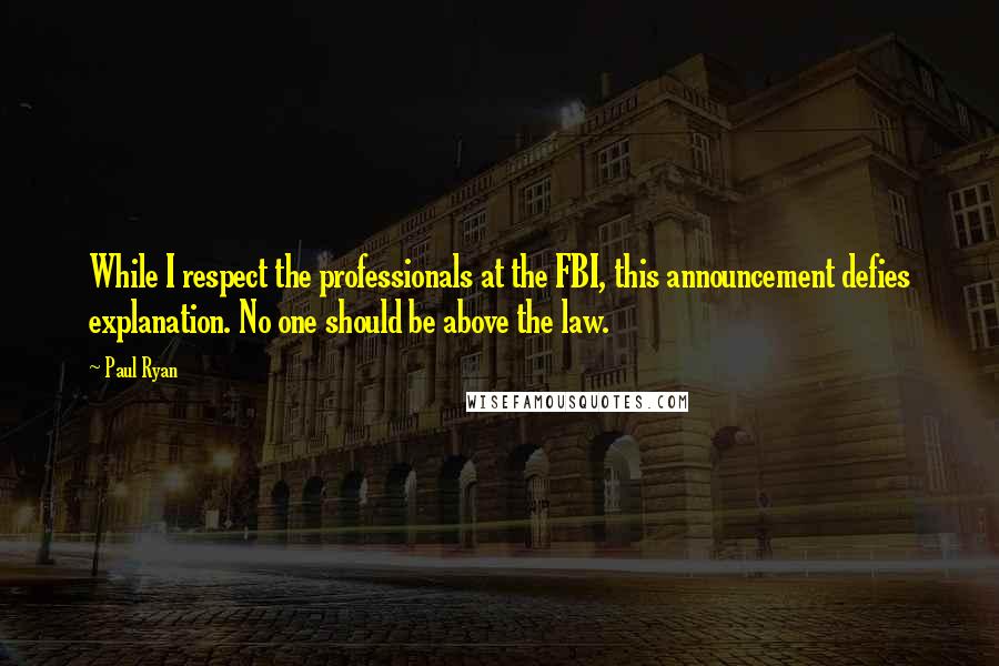 Paul Ryan quotes: While I respect the professionals at the FBI, this announcement defies explanation. No one should be above the law.