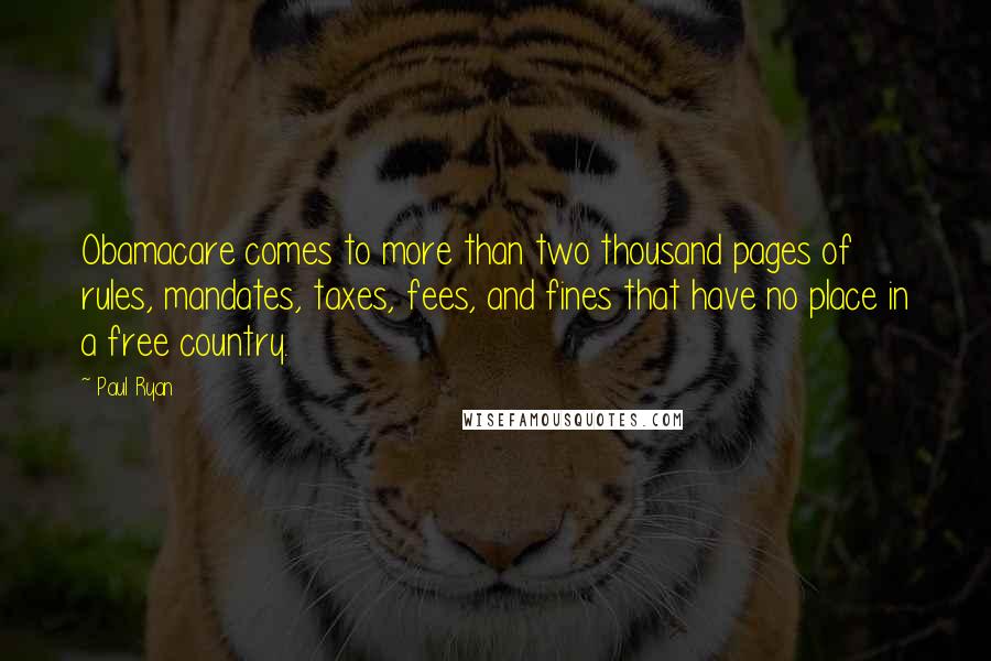 Paul Ryan quotes: Obamacare comes to more than two thousand pages of rules, mandates, taxes, fees, and fines that have no place in a free country.