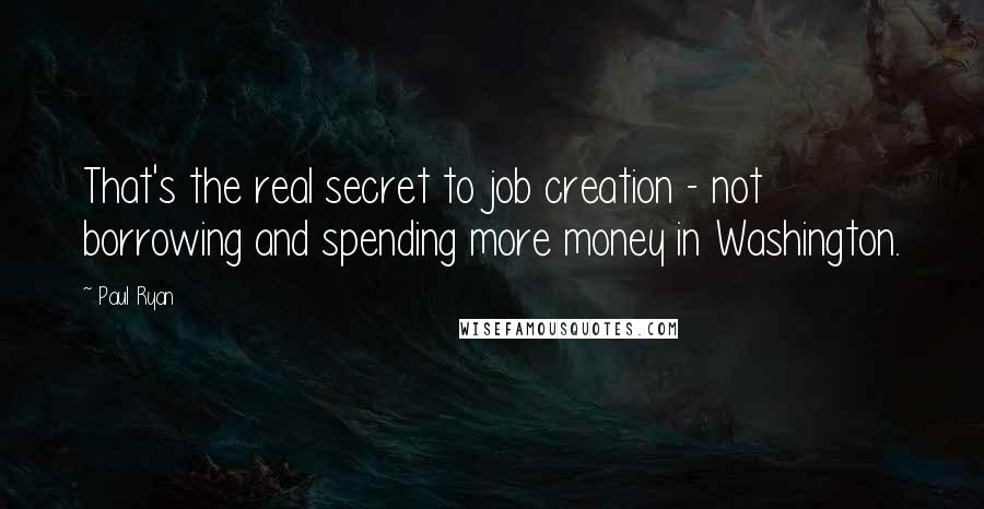 Paul Ryan quotes: That's the real secret to job creation - not borrowing and spending more money in Washington.