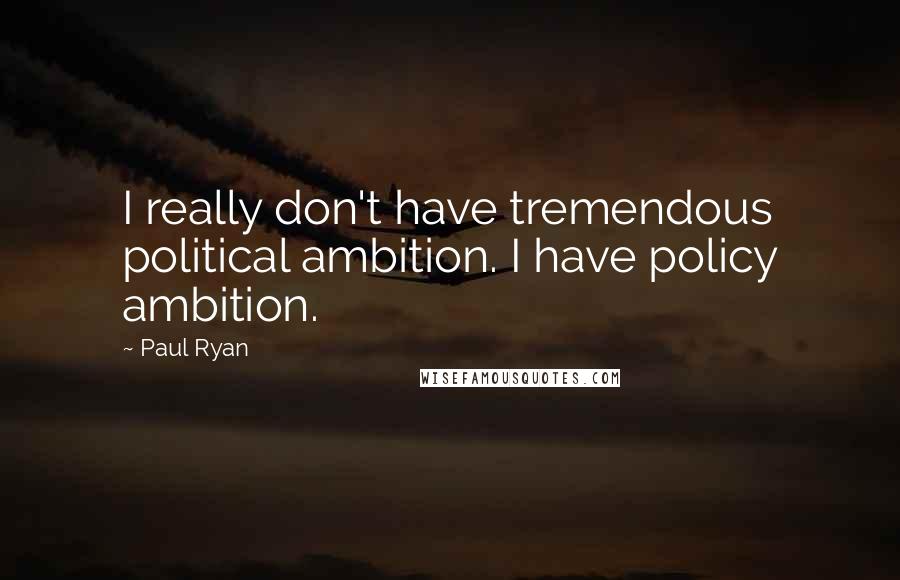 Paul Ryan quotes: I really don't have tremendous political ambition. I have policy ambition.