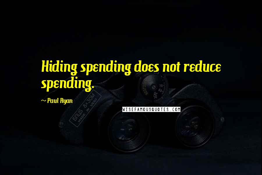 Paul Ryan quotes: Hiding spending does not reduce spending.
