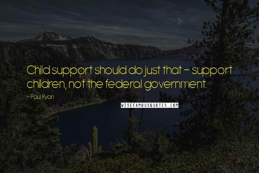 Paul Ryan quotes: Child support should do just that - support children, not the federal government.