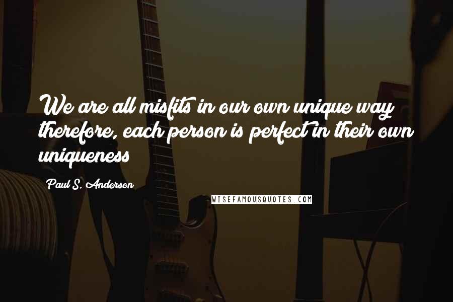 Paul S. Anderson quotes: We are all misfits in our own unique way; therefore, each person is perfect in their own uniqueness
