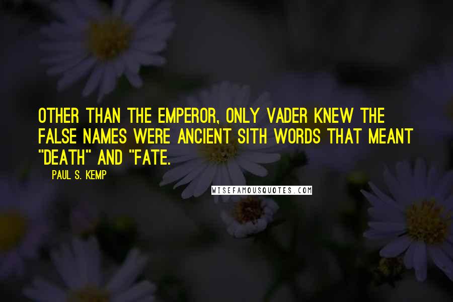 Paul S. Kemp quotes: Other than the Emperor, only Vader knew the false names were ancient Sith words that meant "death" and "fate.