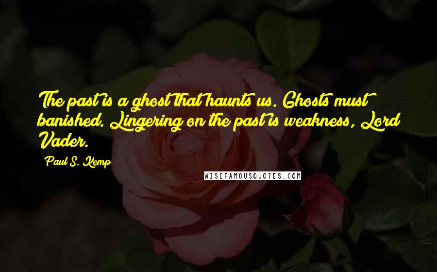 Paul S. Kemp quotes: The past is a ghost that haunts us. Ghosts must banished. Lingering on the past is weakness, Lord Vader.