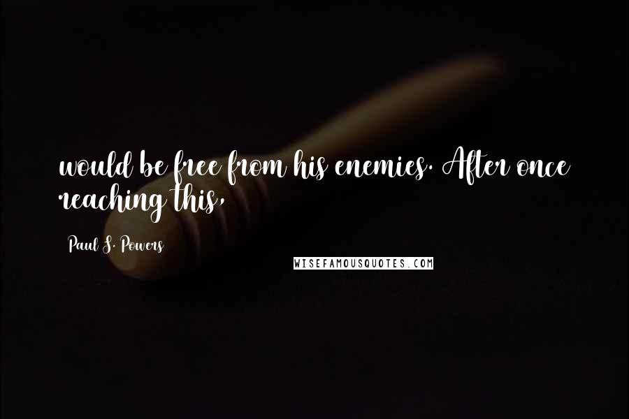 Paul S. Powers quotes: would be free from his enemies. After once reaching this,