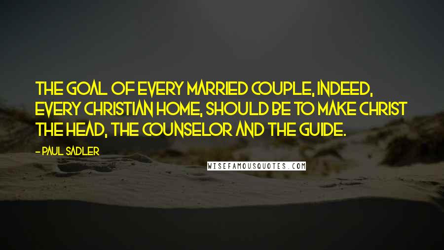 Paul Sadler quotes: The goal of every married couple, indeed, every Christian home, should be to make Christ the Head, the Counselor and the Guide. Paul Sadler quotes: The goal of every married couple, indeed, every Christian home, should be to make Christ the Head, the Counselor and the Guide.