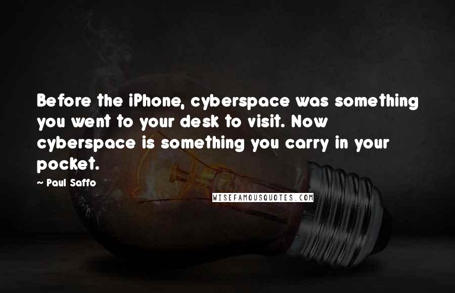 Paul Saffo quotes: Before the iPhone, cyberspace was something you went to your desk to visit. Now cyberspace is something you carry in your pocket. Paul Saffo quotes: Before the iPhone, cyberspace was something you went to your desk to visit. Now cyberspace is something you carry in your pocket.