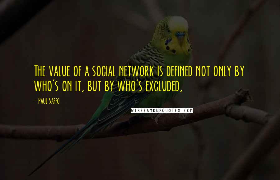 Paul Saffo quotes: The value of a social network is defined not only by who's on it, but by who's excluded,