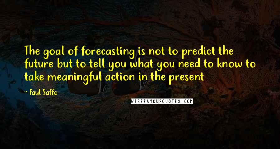 Paul Saffo quotes: The goal of forecasting is not to predict the future but to tell you what you need to know to take meaningful action in the present Paul Saffo quotes: The goal of forecasting is not to predict the future but to tell you what you need to know to take meaningful action in the present