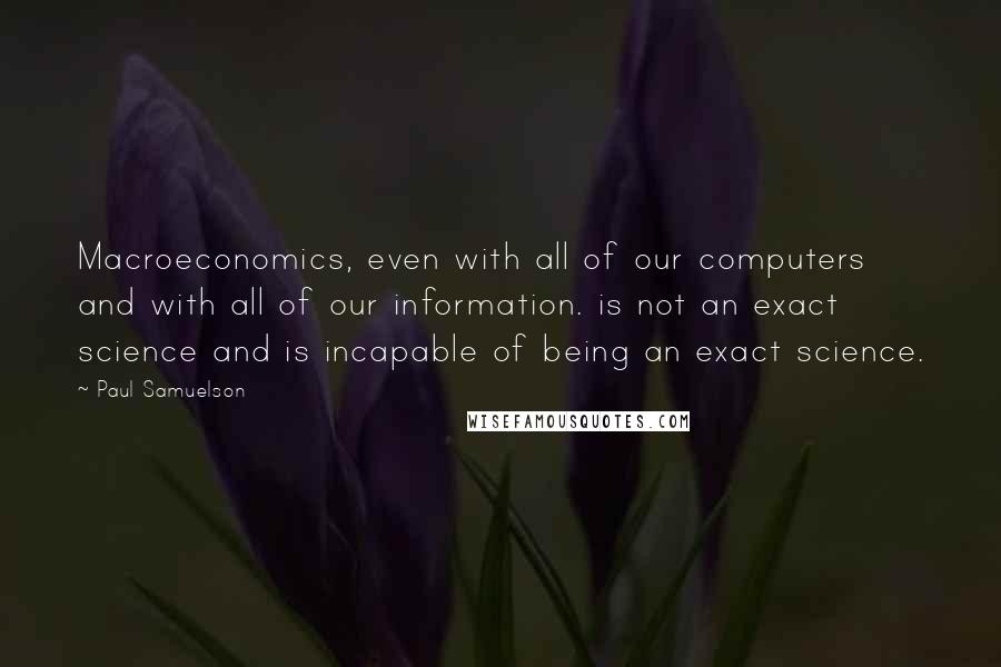 Paul Samuelson quotes: Macroeconomics, even with all of our computers and with all of our information. is not an exact science and is incapable of being an exact science.