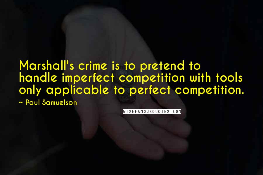 Paul Samuelson quotes: Marshall's crime is to pretend to handle imperfect competition with tools only applicable to perfect competition.