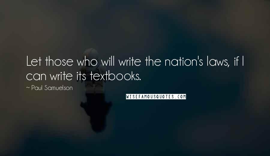 Paul Samuelson quotes: Let those who will write the nation's laws, if I can write its textbooks.