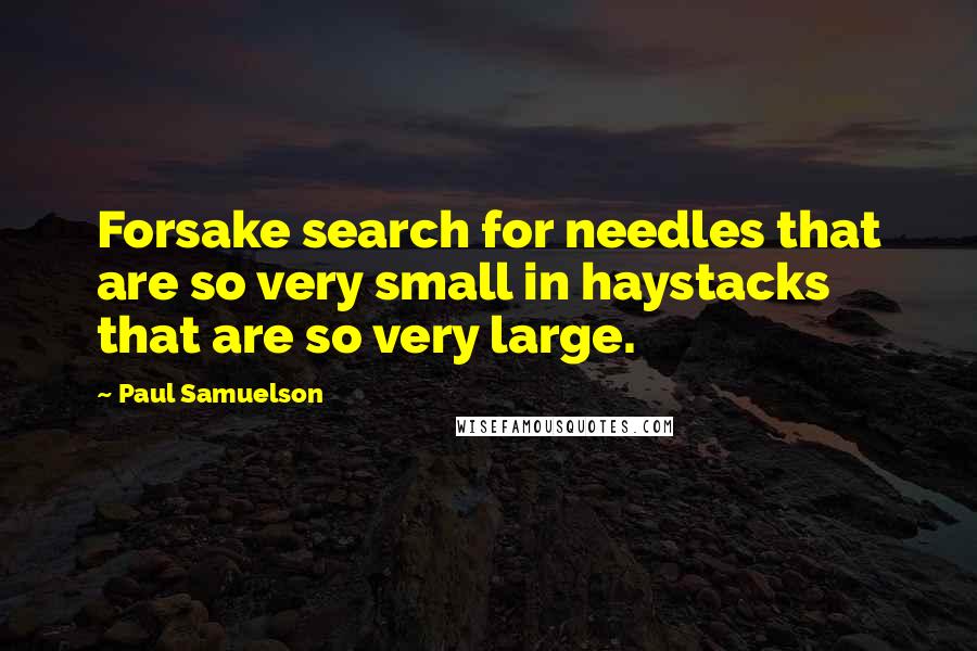 Paul Samuelson quotes: Forsake search for needles that are so very small in haystacks that are so very large.