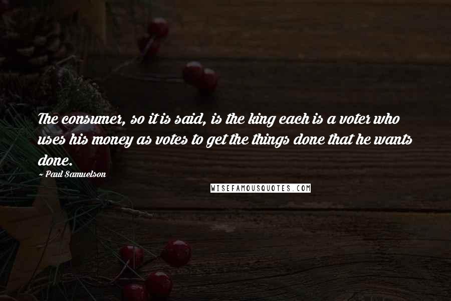 Paul Samuelson quotes: The consumer, so it is said, is the king each is a voter who uses his money as votes to get the things done that he wants done.