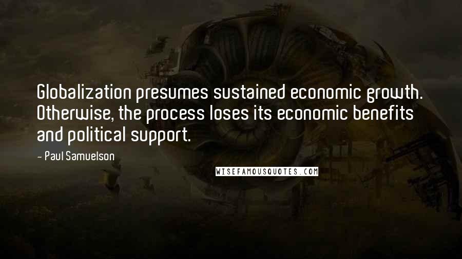 Paul Samuelson quotes: Globalization presumes sustained economic growth. Otherwise, the process loses its economic benefits and political support.