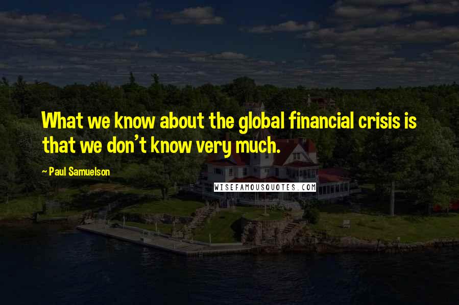 Paul Samuelson quotes: What we know about the global financial crisis is that we don't know very much.
