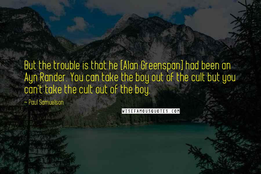 Paul Samuelson quotes: But the trouble is that he [Alan Greenspan] had been an Ayn Rander. You can take the boy out of the cult but you can't take the cult out of