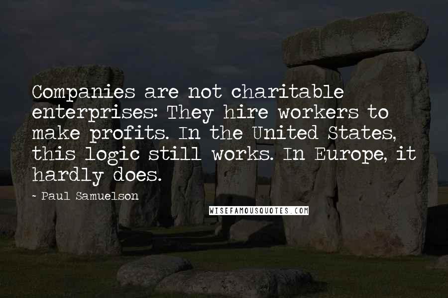 Paul Samuelson quotes: Companies are not charitable enterprises: They hire workers to make profits. In the United States, this logic still works. In Europe, it hardly does.