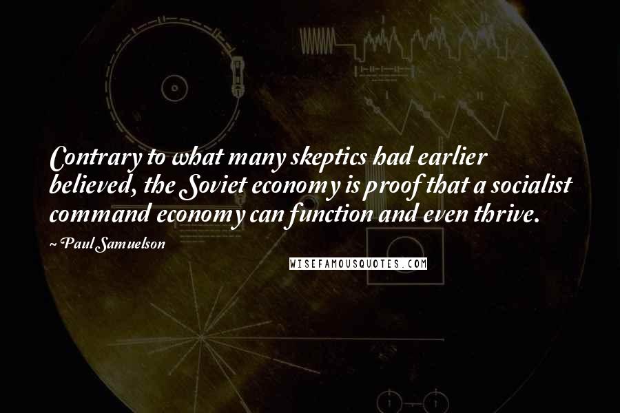 Paul Samuelson quotes: Contrary to what many skeptics had earlier believed, the Soviet economy is proof that a socialist command economy can function and even thrive.