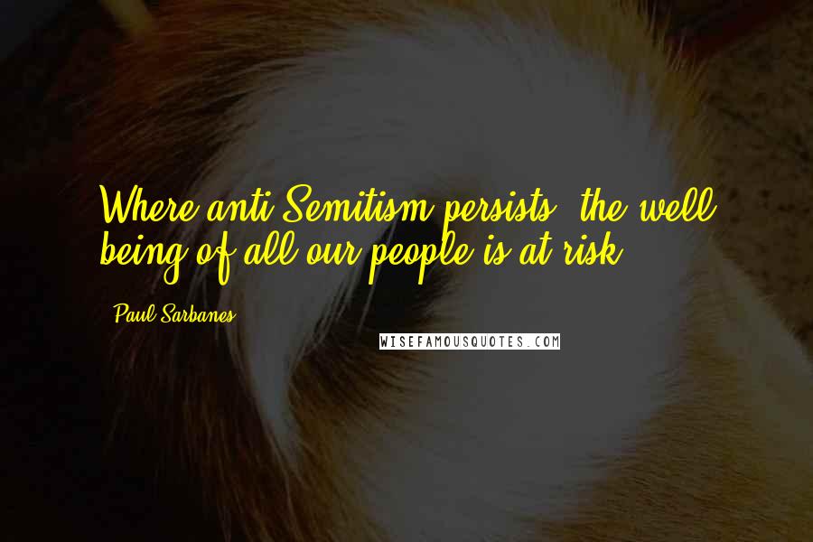 Paul Sarbanes quotes: Where anti-Semitism persists, the well being of all our people is at risk.