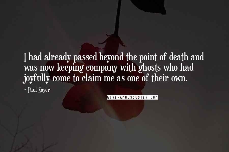 Paul Sayer quotes: I had already passed beyond the point of death and was now keeping company with ghosts who had joyfully come to claim me as one of their own.