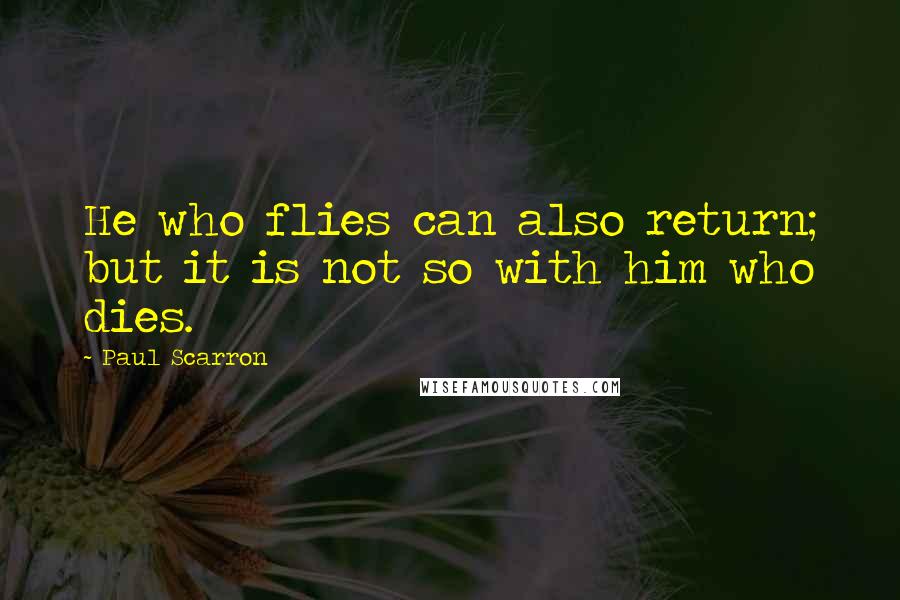 Paul Scarron quotes: He who flies can also return; but it is not so with him who dies.