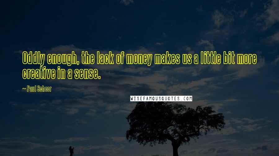 Paul Scheer quotes: Oddly enough, the lack of money makes us a little bit more creative in a sense.