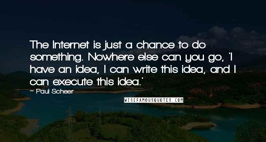 Paul Scheer quotes: The Internet is just a chance to do something. Nowhere else can you go, 'I have an idea, I can write this idea, and I can execute this idea.'