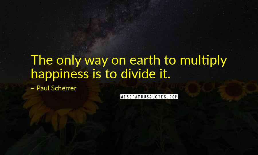 Paul Scherrer quotes: The only way on earth to multiply happiness is to divide it.