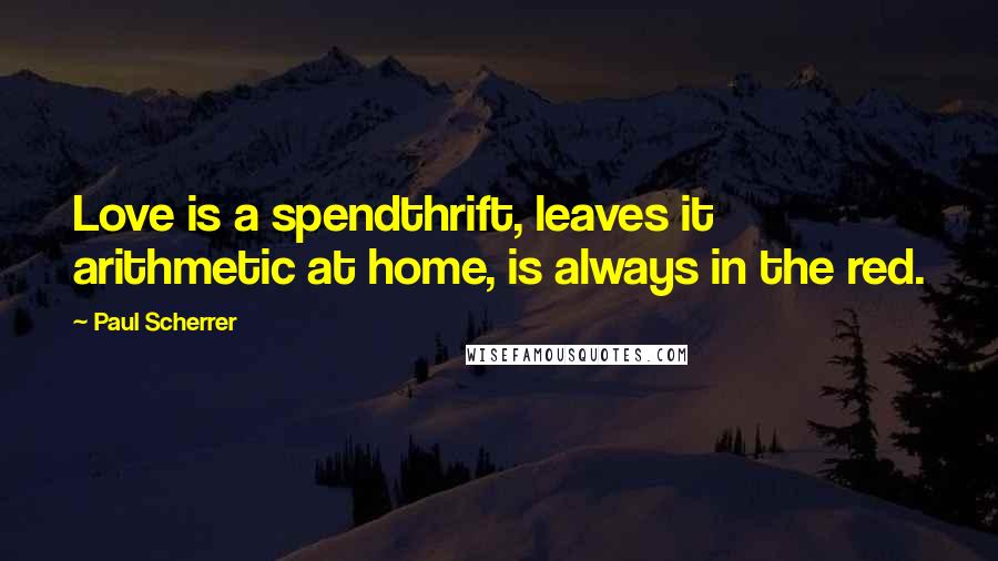 Paul Scherrer quotes: Love is a spendthrift, leaves it arithmetic at home, is always in the red.