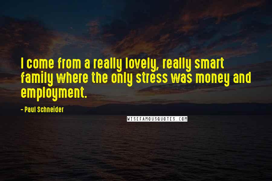 Paul Schneider quotes: I come from a really lovely, really smart family where the only stress was money and employment.