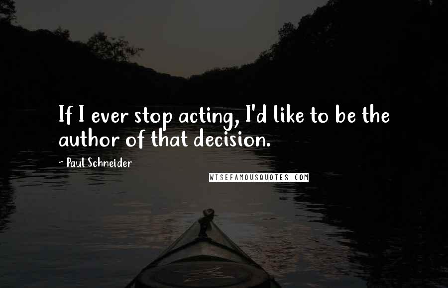 Paul Schneider quotes: If I ever stop acting, I'd like to be the author of that decision.