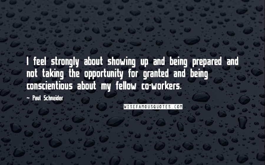 Paul Schneider quotes: I feel strongly about showing up and being prepared and not taking the opportunity for granted and being conscientious about my fellow co-workers.