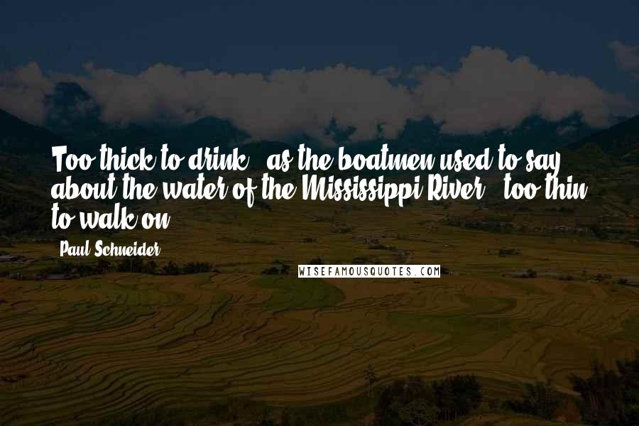 Paul Schneider quotes: Too thick to drink," as the boatmen used to say about the water of the Mississippi River, "too thin to walk on.