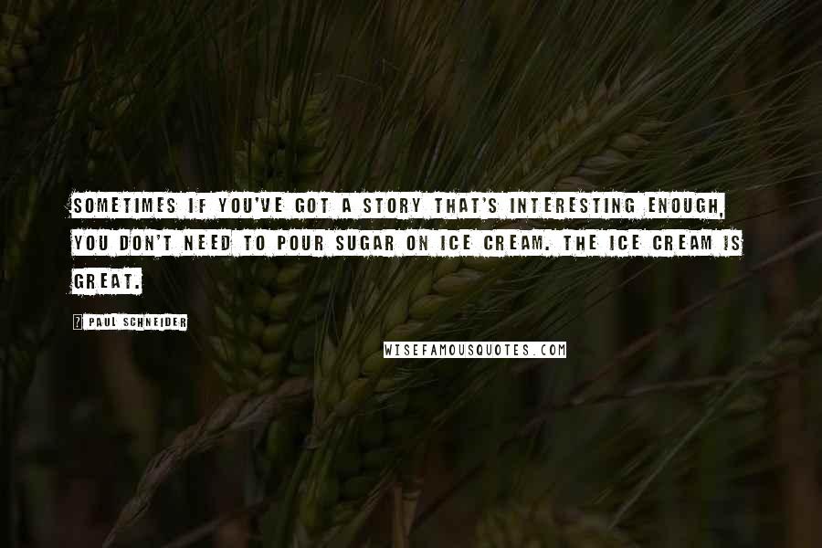 Paul Schneider quotes: Sometimes if you've got a story that's interesting enough, you don't need to pour sugar on ice cream. The ice cream is great.