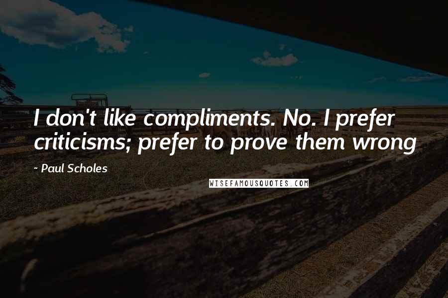 Paul Scholes quotes: I don't like compliments. No. I prefer criticisms; prefer to prove them wrong